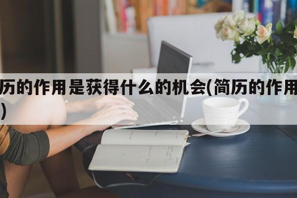 简历的作用是获得什么的机会(简历的作用是( ))